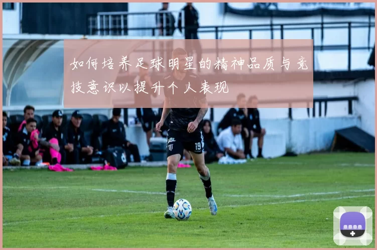 如何培养足球明星的精神品质与竞技意识以提升个人表现