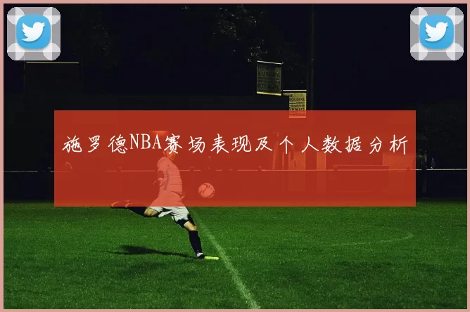 施罗德NBA赛场表现及个人数据分析