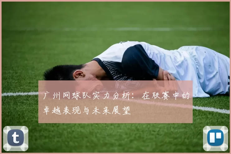 广州网球队实力分析：在联赛中的卓越表现与未来展望