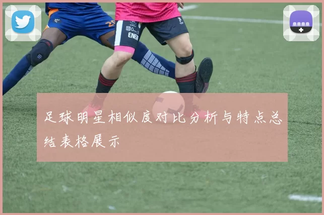 足球明星相似度对比分析与特点总结表格展示