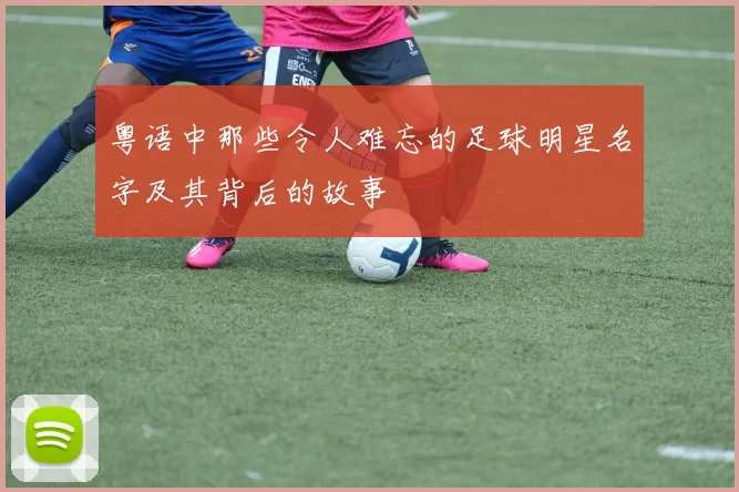 粤语中那些令人难忘的足球明星名字及其背后的故事