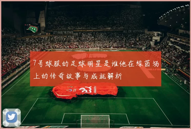 7号球服的足球明星是谁他在绿茵场上的传奇故事与成就解析