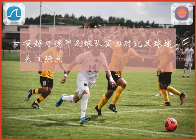 英超与德甲足球队实力对比及球迷关注热点