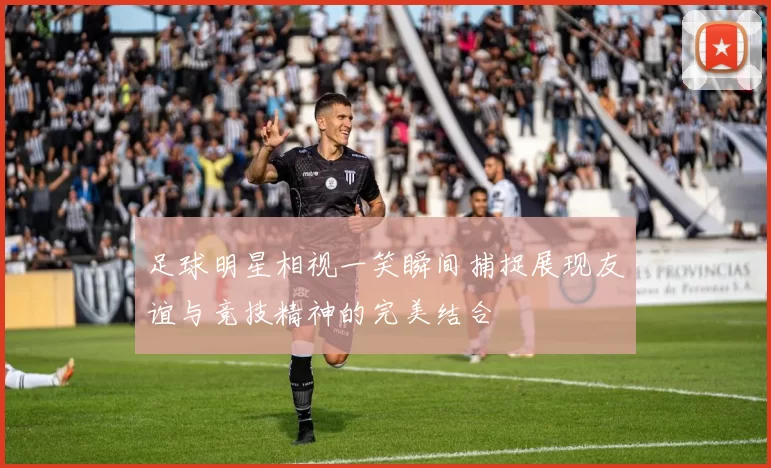 足球明星相视一笑瞬间捕捉展现友谊与竞技精神的完美结合