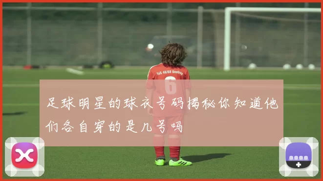 足球明星的球衣号码揭秘你知道他们各自穿的是几号吗