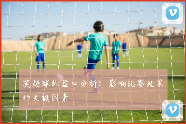 英超球队盘口分析：影响比赛结果的关键因素