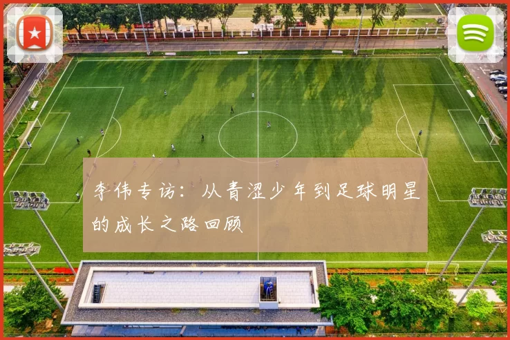 李伟专访：从青涩少年到足球明星的成长之路回顾