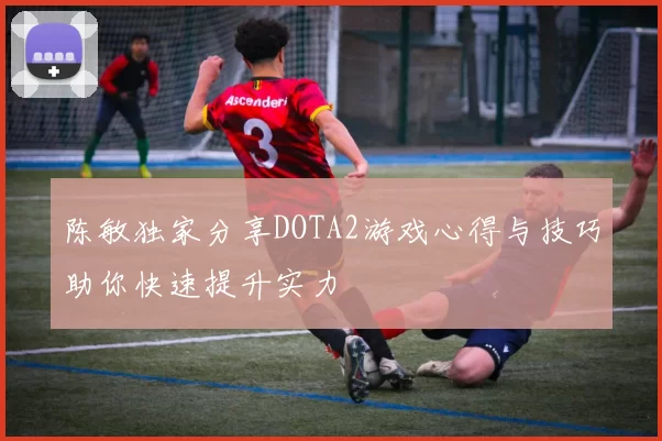 陈敏独家分享DOTA2游戏心得与技巧助你快速提升实力