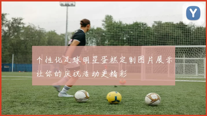 个性化足球明星蛋糕定制图片展示让你的庆祝活动更精彩