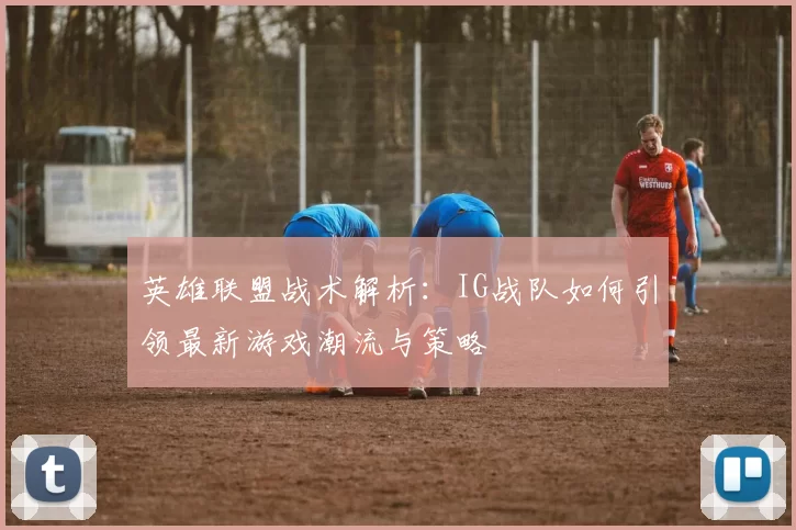 英雄联盟战术解析：IG战队如何引领最新游戏潮流与策略