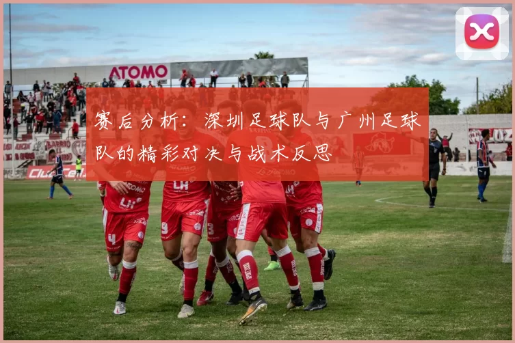 赛后分析：深圳足球队与广州足球队的精彩对决与战术反思