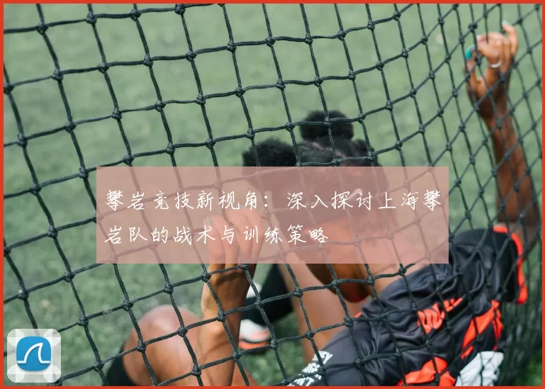 攀岩竞技新视角：深入探讨上海攀岩队的战术与训练策略