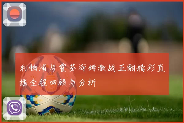 利物浦与霍芬海姆激战正酣精彩直播全程回顾与分析