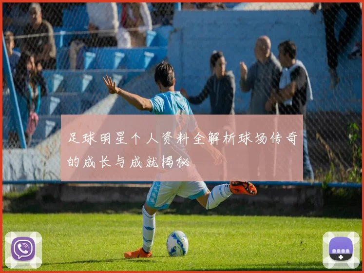 足球明星个人资料全解析球场传奇的成长与成就揭秘
