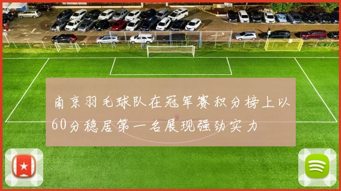 南京羽毛球队在冠军赛积分榜上以60分稳居第一名展现强劲实力