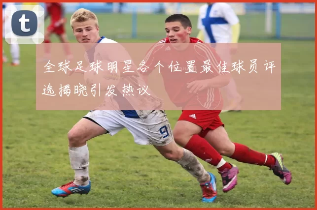 全球足球明星各个位置最佳球员评选揭晓引发热议