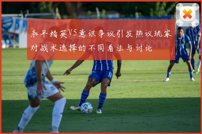 和平精英V5意识争议引发热议玩家对战术选择的不同看法与讨论