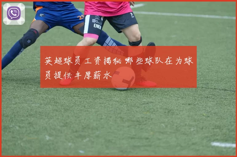 英超球员工资揭秘 哪些球队在为球员提供丰厚薪水
