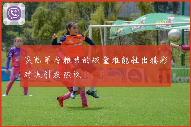 莫陆军与雅典的较量谁能胜出精彩对决引发热议