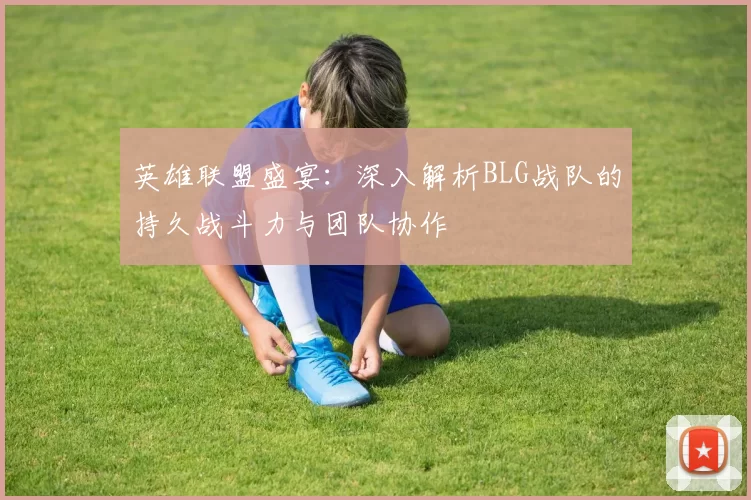 英雄联盟盛宴：深入解析BLG战队的持久战斗力与团队协作