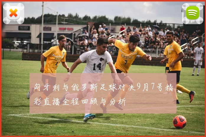 匈牙利与俄罗斯足球对决9月7号精彩直播全程回顾与分析