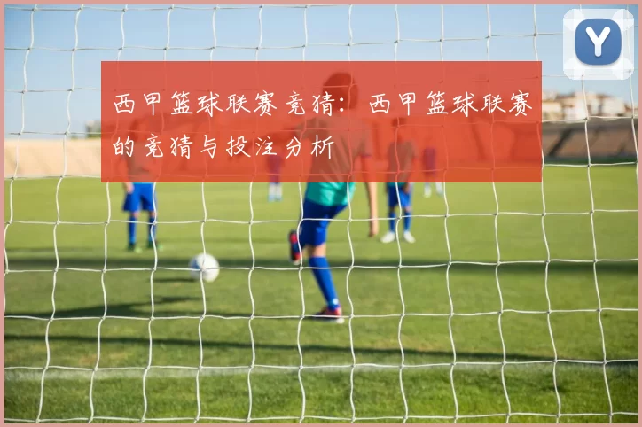 西甲篮球联赛竞猜：西甲篮球联赛的竞猜与投注分析