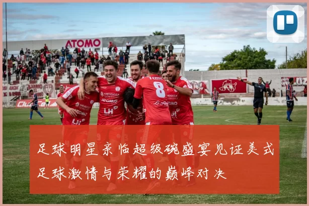 足球明星亲临超级碗盛宴见证美式足球激情与荣耀的巅峰对决