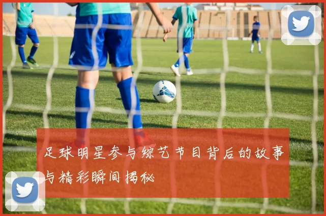足球明星参与综艺节目背后的故事与精彩瞬间揭秘
