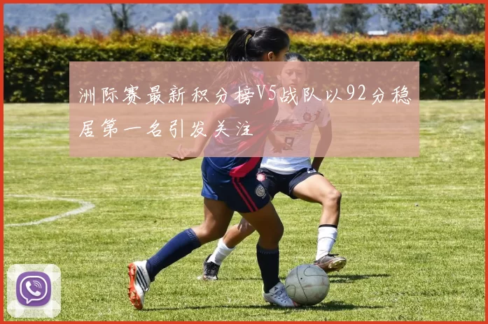 洲际赛最新积分榜V5战队以92分稳居第一名引发关注
