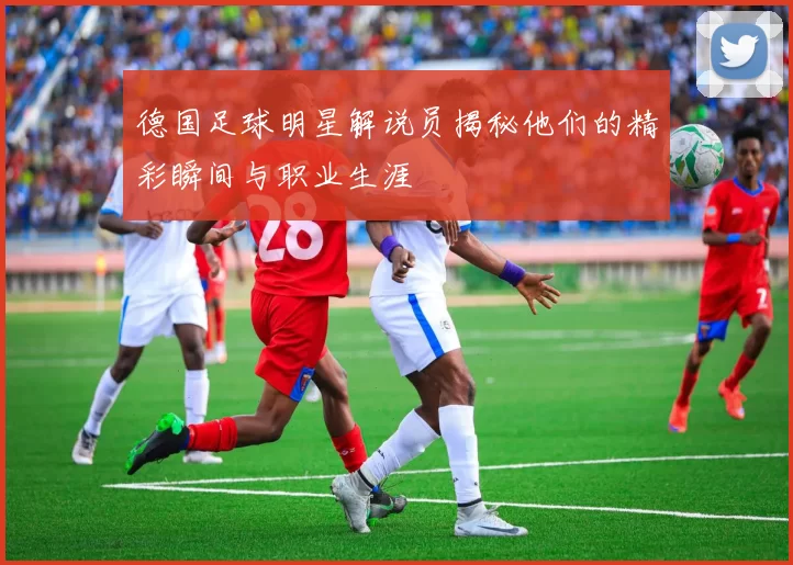 德国足球明星解说员揭秘他们的精彩瞬间与职业生涯