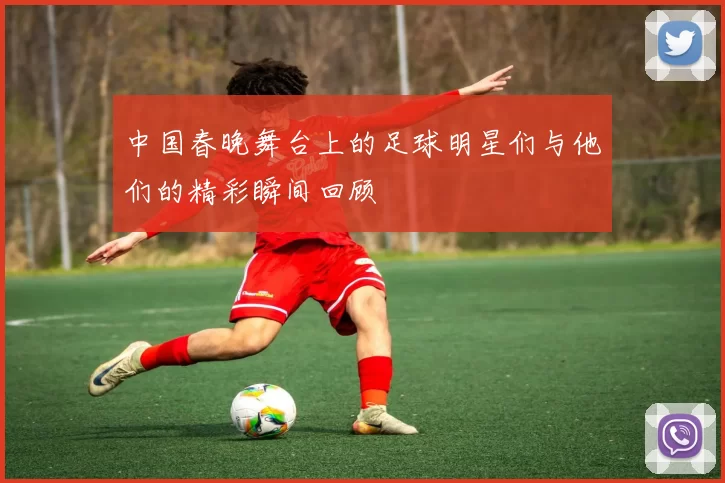 中国春晚舞台上的足球明星们与他们的精彩瞬间回顾
