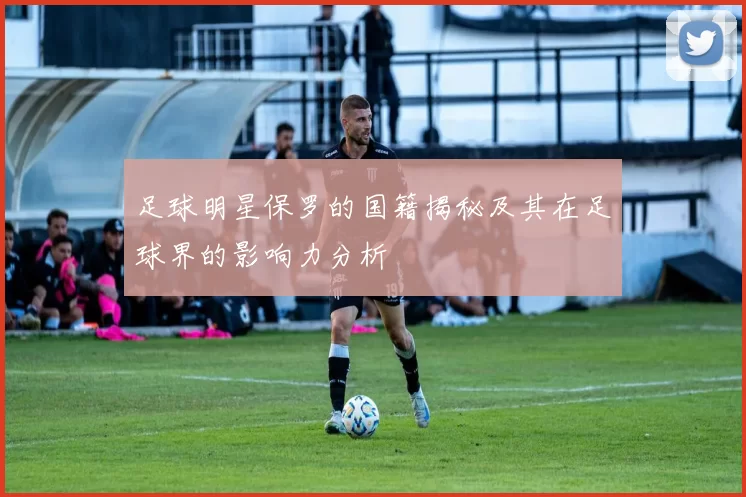 足球明星保罗的国籍揭秘及其在足球界的影响力分析