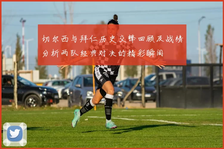 切尔西与拜仁历史交锋回顾及战绩分析两队经典对决的精彩瞬间