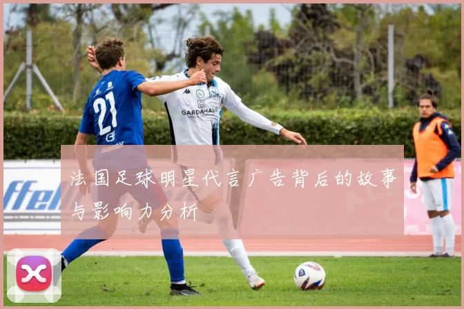 法国足球明星代言广告背后的故事与影响力分析