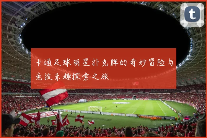 卡通足球明星扑克牌的奇妙冒险与竞技乐趣探索之旅