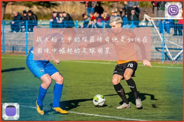 战火纷飞中的绿茵传奇他是如何在困境中崛起的足球明星