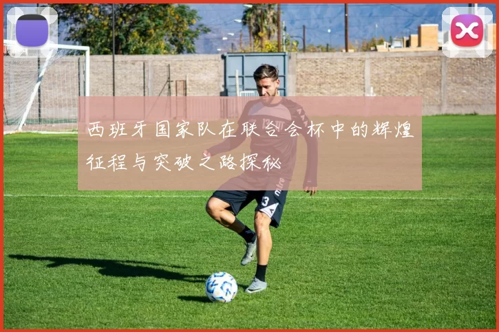 西班牙国家队在联合会杯中的辉煌征程与突破之路探秘