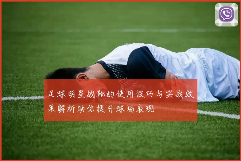 足球明星战靴的使用技巧与实战效果解析助你提升球场表现
