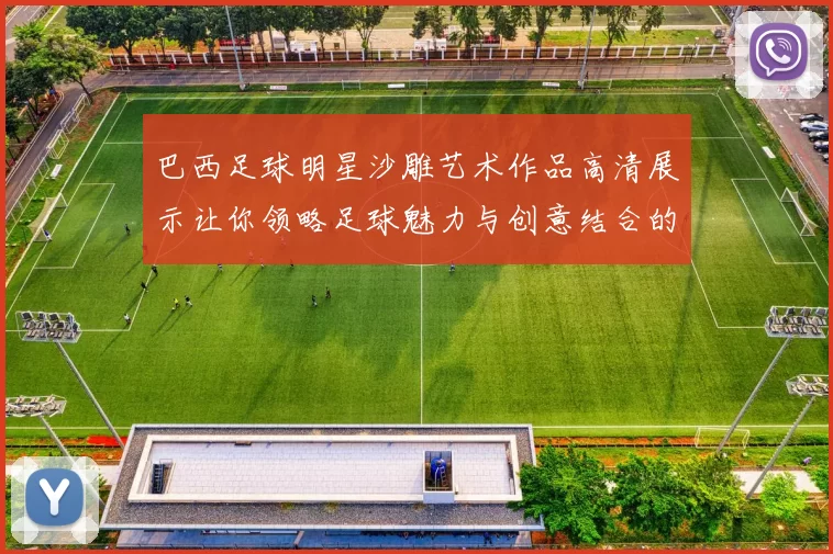 巴西足球明星沙雕艺术作品高清展示让你领略足球魅力与创意结合的精彩瞬间