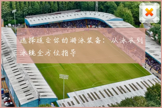 选择适合你的游泳装备：从泳衣到泳镜全方位指导
