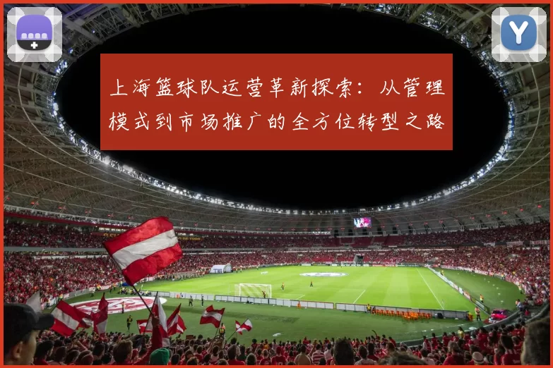 上海篮球队运营革新探索：从管理模式到市场推广的全方位转型之路