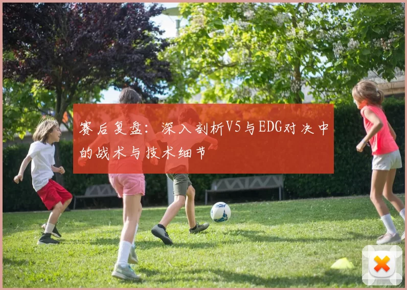 赛后复盘：深入剖析V5与EDG对决中的战术与技术细节