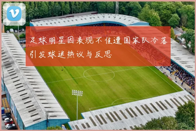 足球明星因表现不佳遭国家队冷落引发球迷热议与反思