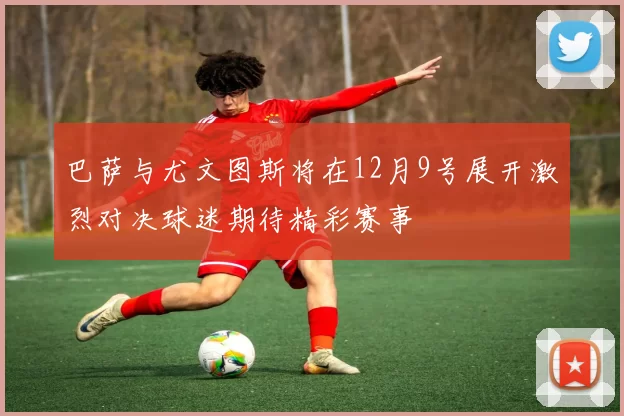 巴萨与尤文图斯将在12月9号展开激烈对决球迷期待精彩赛事