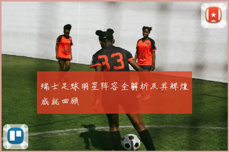 瑞士足球明星阵容全解析及其辉煌成就回顾