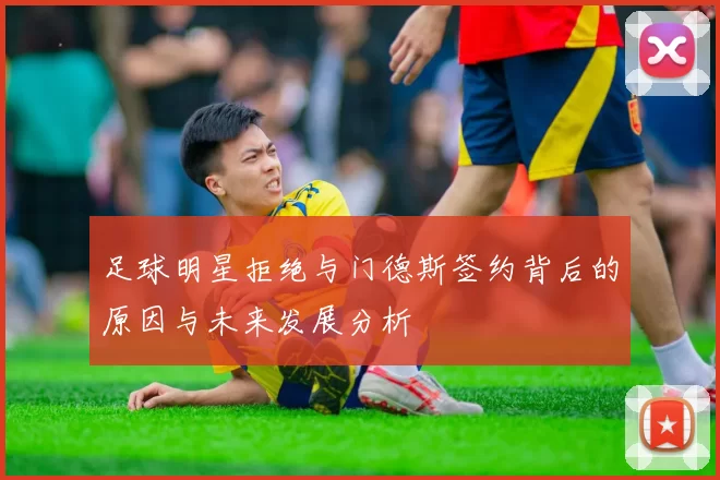 足球明星拒绝与门德斯签约背后的原因与未来发展分析
