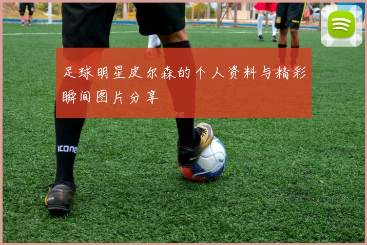 足球明星皮尔森的个人资料与精彩瞬间图片分享