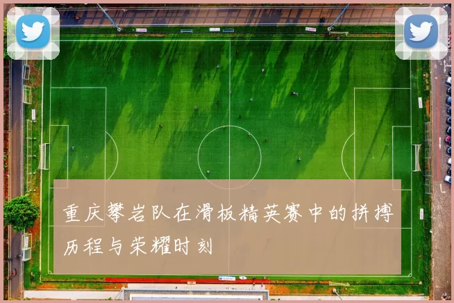 重庆攀岩队在滑板精英赛中的拼搏历程与荣耀时刻