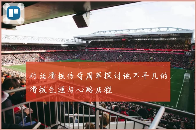 对话滑板传奇周军探讨他不平凡的滑板生涯与心路历程