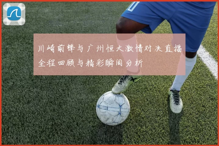 川崎前锋与广州恒大激情对决直播全程回顾与精彩瞬间分析